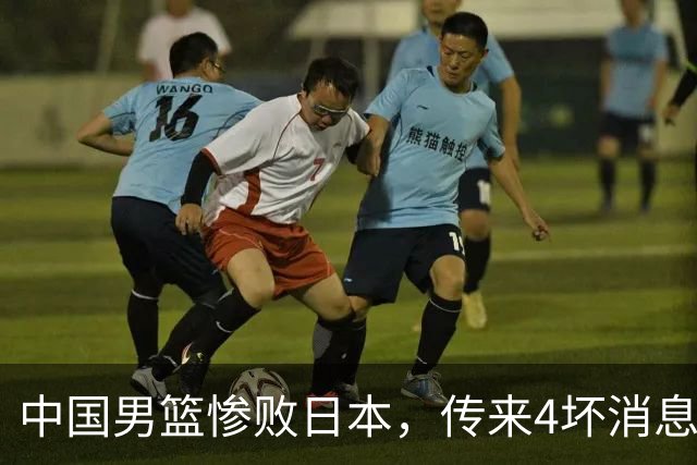 中国男篮惨败日本，传来4坏消息1好消息，防守崩盘 郭士强或下课