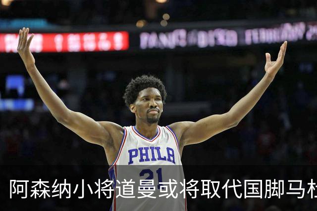 阿森纳小将道曼或将取代国脚马杜埃凯的出场位置